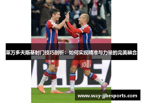 莱万多夫斯基射门技巧剖析：如何实现精准与力量的完美融合