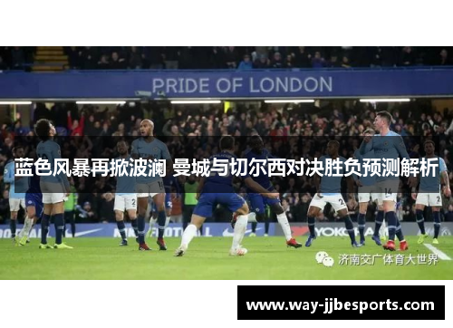 蓝色风暴再掀波澜 曼城与切尔西对决胜负预测解析