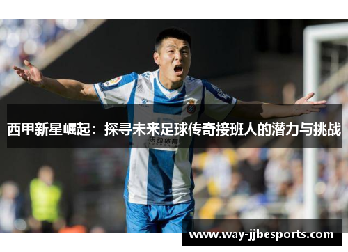 西甲新星崛起：探寻未来足球传奇接班人的潜力与挑战