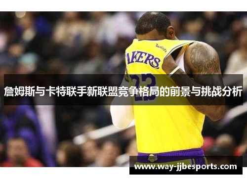 詹姆斯与卡特联手新联盟竞争格局的前景与挑战分析