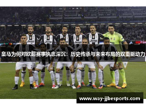 皇马为何对欧超赛事执念深沉:历史传承与未来布局的双重驱动力 皇马为何对欧超赛事执念深沉:历史传承与未来布局的双重驱动力