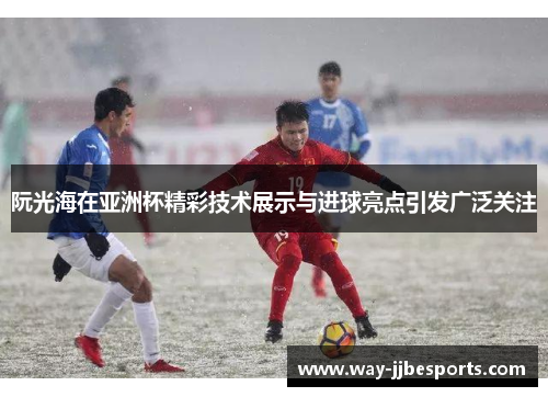 阮光海在亚洲杯精彩技术展示与进球亮点引发广泛关注