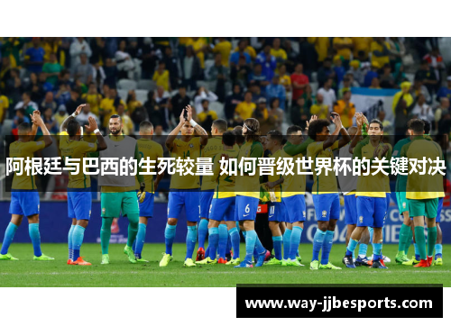 阿根廷与巴西的生死较量 如何晋级世界杯的关键对决
