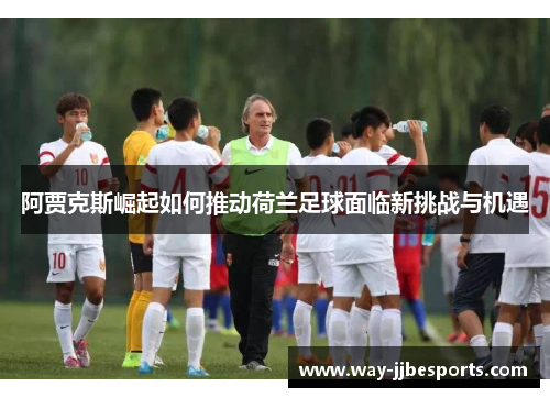 阿贾克斯崛起如何推动荷兰足球面临新挑战与机遇 阿贾克斯崛起如何推动荷兰足球面临新挑战与机遇