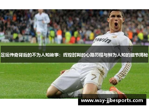 足坛传奇背后的不为人知故事：辉煌时刻的心路历程与鲜为人知的细节揭秘