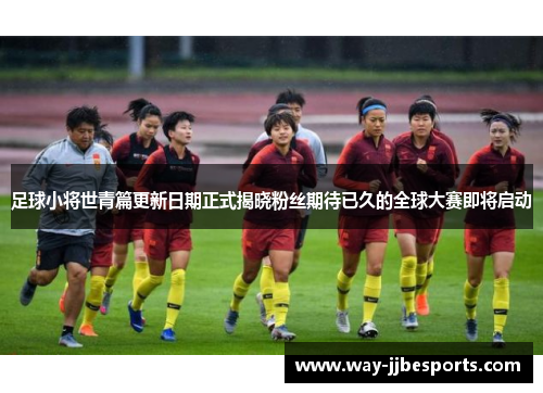 足球小将世青篇更新日期正式揭晓粉丝期待已久的全球大赛即将启动 足球小将世青篇更新日期正式揭晓粉丝期待已久的全球大赛即将启动