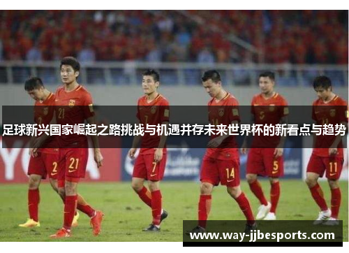 足球新兴国家崛起之路挑战与机遇并存未来世界杯的新看点与趋势 足球新兴国家崛起之路挑战与机遇并存未来世界杯的新看点与趋势
