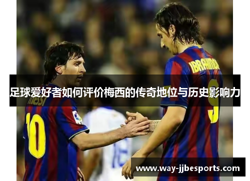 足球爱好者如何评价梅西的传奇地位与历史影响力