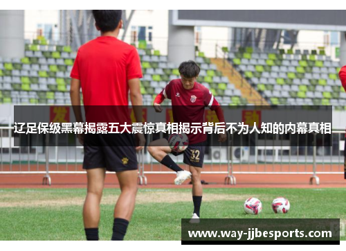 辽足保级黑幕揭露五大震惊真相揭示背后不为人知的内幕真相 辽足保级黑幕揭露五大震惊真相揭示背后不为人知的内幕真相