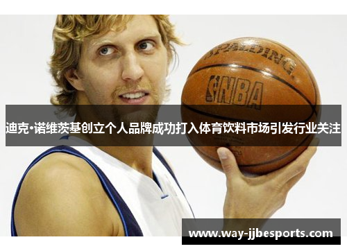 迪克·诺维茨基创立个人品牌成功打入体育饮料市场引发行业关注 迪克·诺维茨基创立个人品牌成功打入体育饮料市场引发行业关注