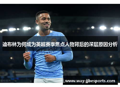 迪布林为何成为英超赛季焦点人物背后的深层原因分析 迪布林为何成为英超赛季焦点人物背后的深层原因分析