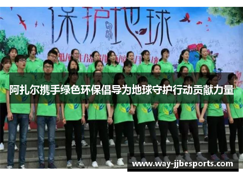 阿扎尔携手绿色环保倡导为地球守护行动贡献力量 阿扎尔携手绿色环保倡导为地球守护行动贡献力量