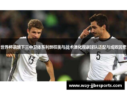 世界杯语境下三中卫体系利弊权衡与战术演化观察球队适配与成败因素 世界杯语境下三中卫体系利弊权衡与战术演化观察球队适配与成败因素