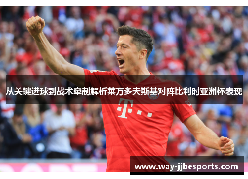 从关键进球到战术牵制解析莱万多夫斯基对阵比利时亚洲杯表现