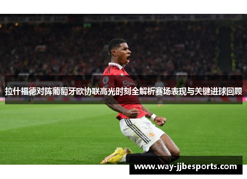 拉什福德对阵葡萄牙欧协联高光时刻全解析赛场表现与关键进球回顾