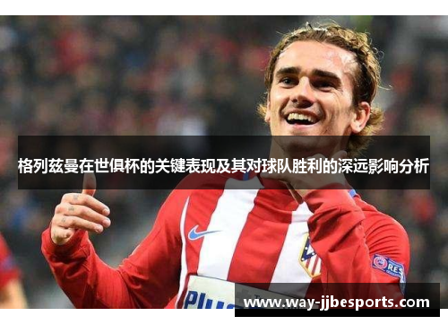 格列兹曼在世俱杯的关键表现及其对球队胜利的深远影响分析 格列兹曼在世俱杯的关键表现及其对球队胜利的深远影响分析