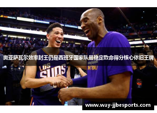 奥亚萨瓦尔效率封王仍是西班牙国家队最稳定致命得分核心依旧王牌