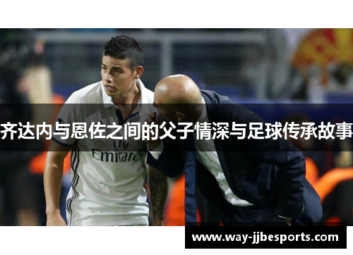 齐达内与恩佐之间的父子情深与足球传承故事